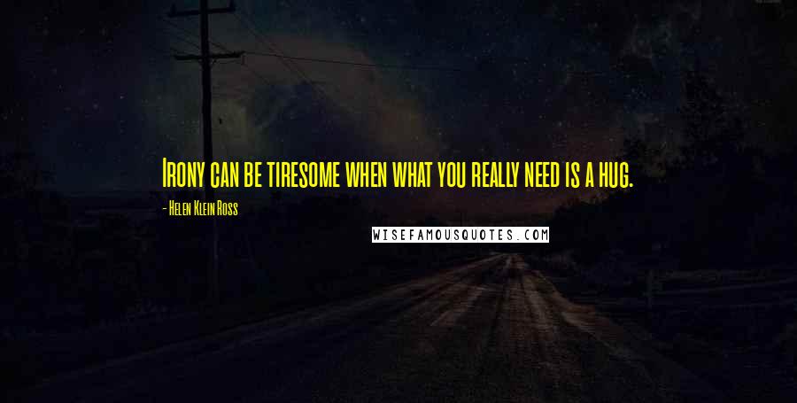 Helen Klein Ross Quotes: Irony can be tiresome when what you really need is a hug.