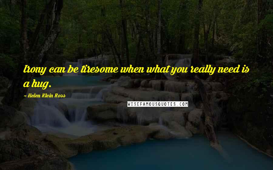 Helen Klein Ross Quotes: Irony can be tiresome when what you really need is a hug.