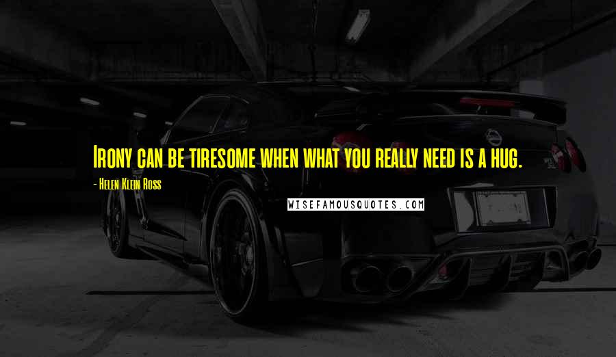 Helen Klein Ross Quotes: Irony can be tiresome when what you really need is a hug.