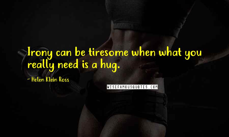 Helen Klein Ross Quotes: Irony can be tiresome when what you really need is a hug.