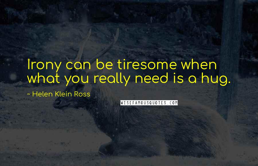 Helen Klein Ross Quotes: Irony can be tiresome when what you really need is a hug.