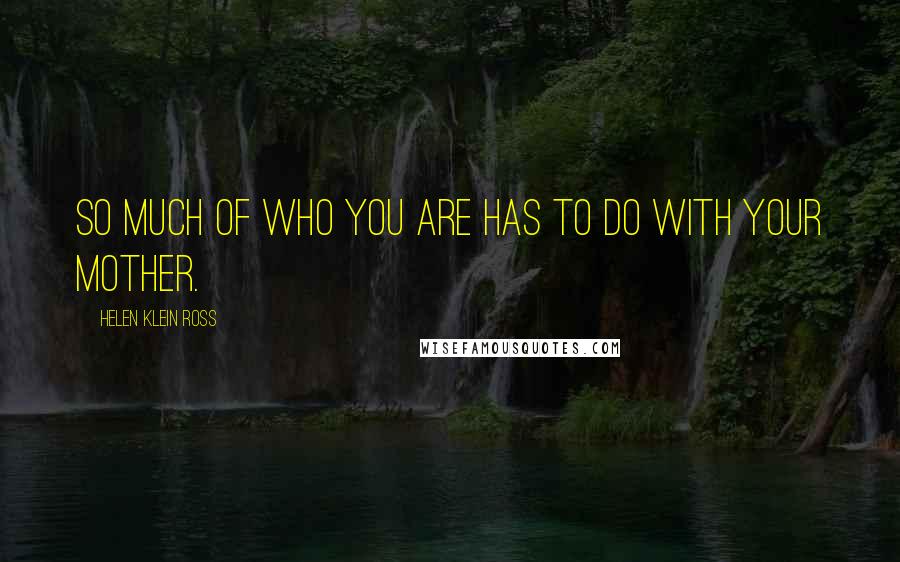 Helen Klein Ross Quotes: So much of who you are has to do with your mother.