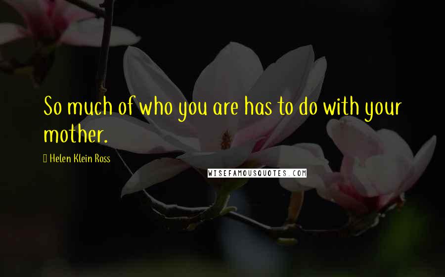 Helen Klein Ross Quotes: So much of who you are has to do with your mother.