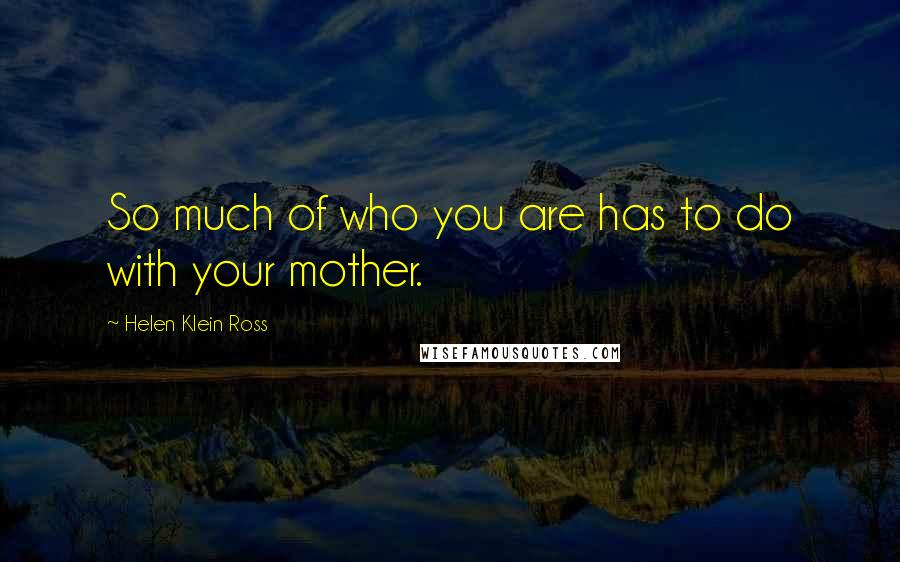 Helen Klein Ross Quotes: So much of who you are has to do with your mother.