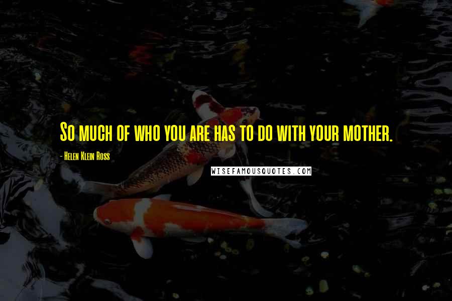 Helen Klein Ross Quotes: So much of who you are has to do with your mother.