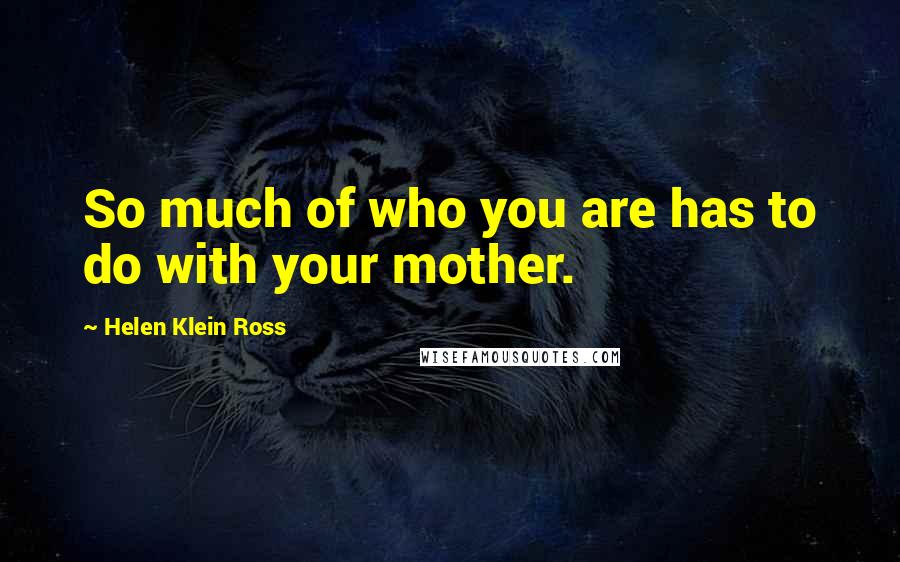 Helen Klein Ross Quotes: So much of who you are has to do with your mother.