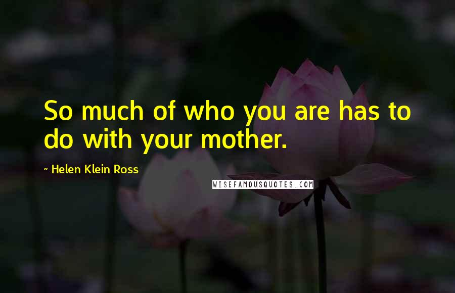 Helen Klein Ross Quotes: So much of who you are has to do with your mother.