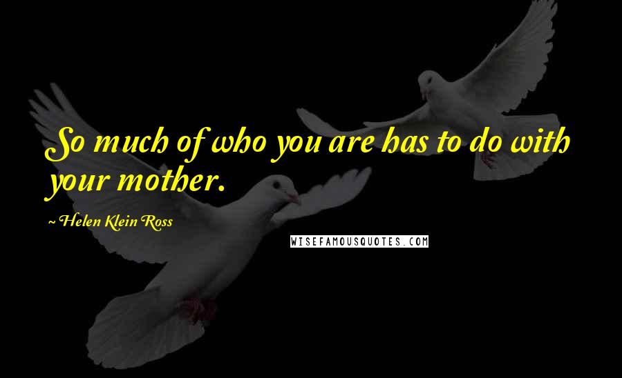 Helen Klein Ross Quotes: So much of who you are has to do with your mother.