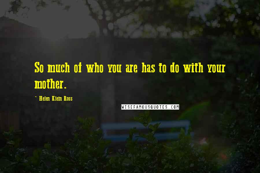 Helen Klein Ross Quotes: So much of who you are has to do with your mother.