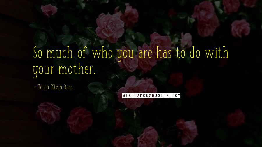 Helen Klein Ross Quotes: So much of who you are has to do with your mother.