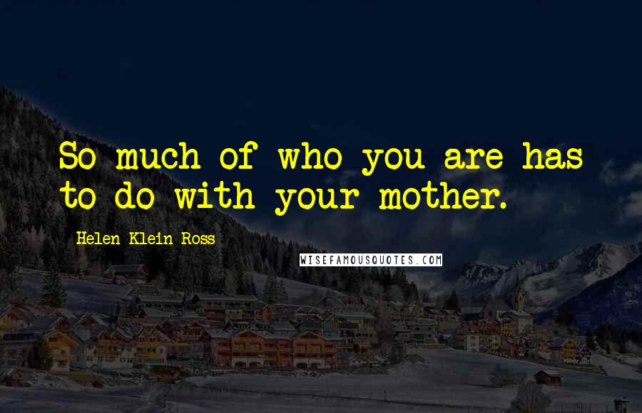 Helen Klein Ross Quotes: So much of who you are has to do with your mother.