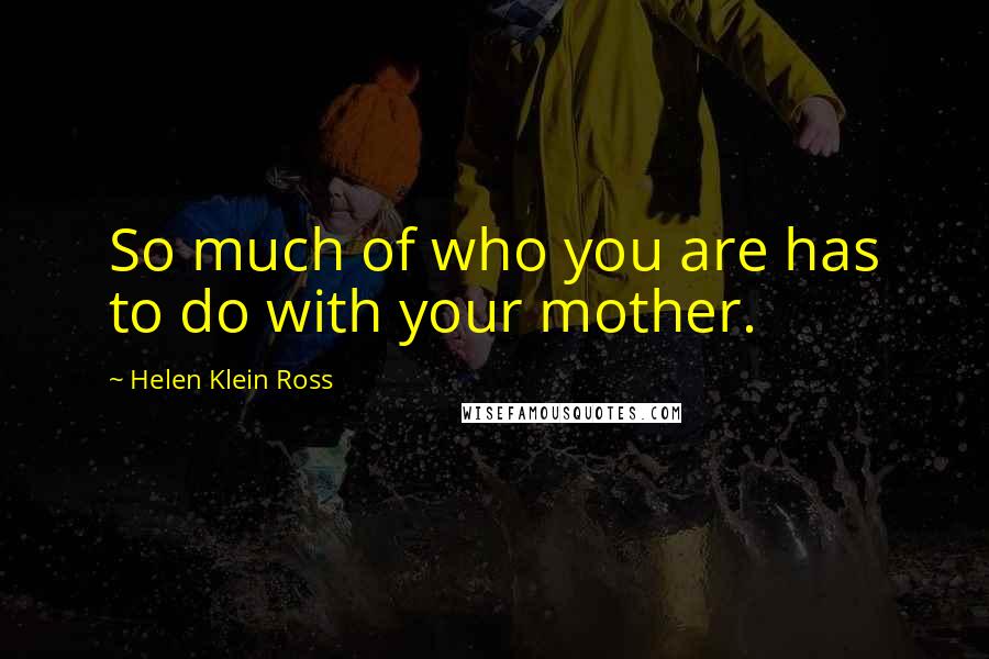 Helen Klein Ross Quotes: So much of who you are has to do with your mother.