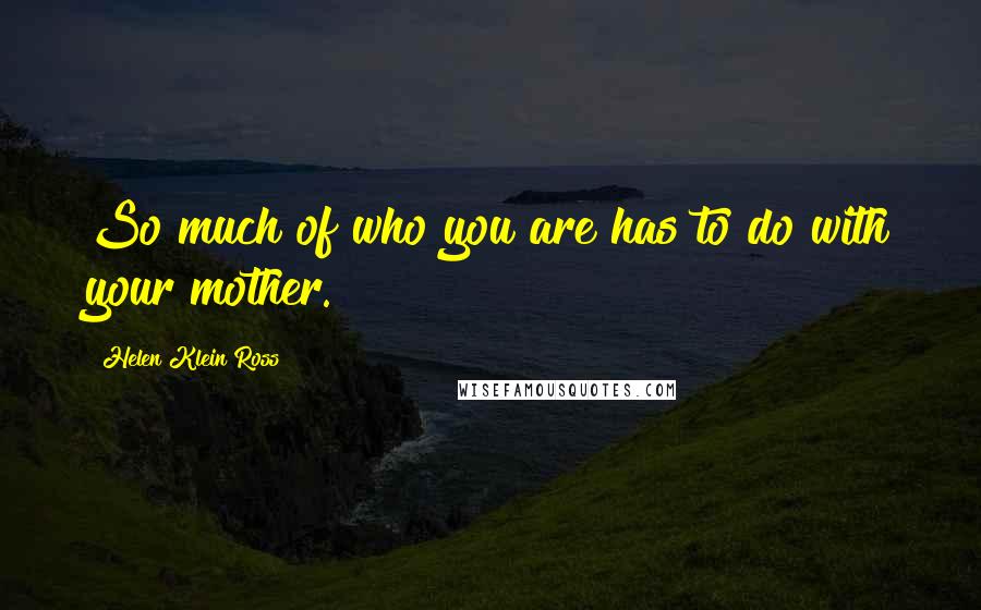 Helen Klein Ross Quotes: So much of who you are has to do with your mother.