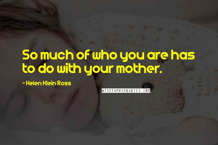 Helen Klein Ross Quotes: So much of who you are has to do with your mother.