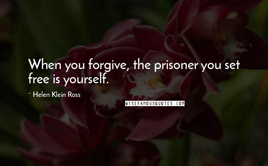 Helen Klein Ross Quotes: When you forgive, the prisoner you set free is yourself.