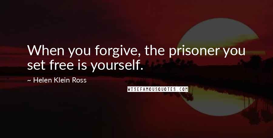 Helen Klein Ross Quotes: When you forgive, the prisoner you set free is yourself.