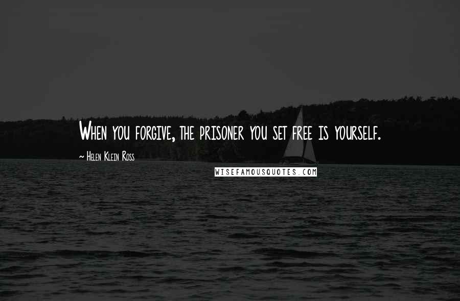 Helen Klein Ross Quotes: When you forgive, the prisoner you set free is yourself.
