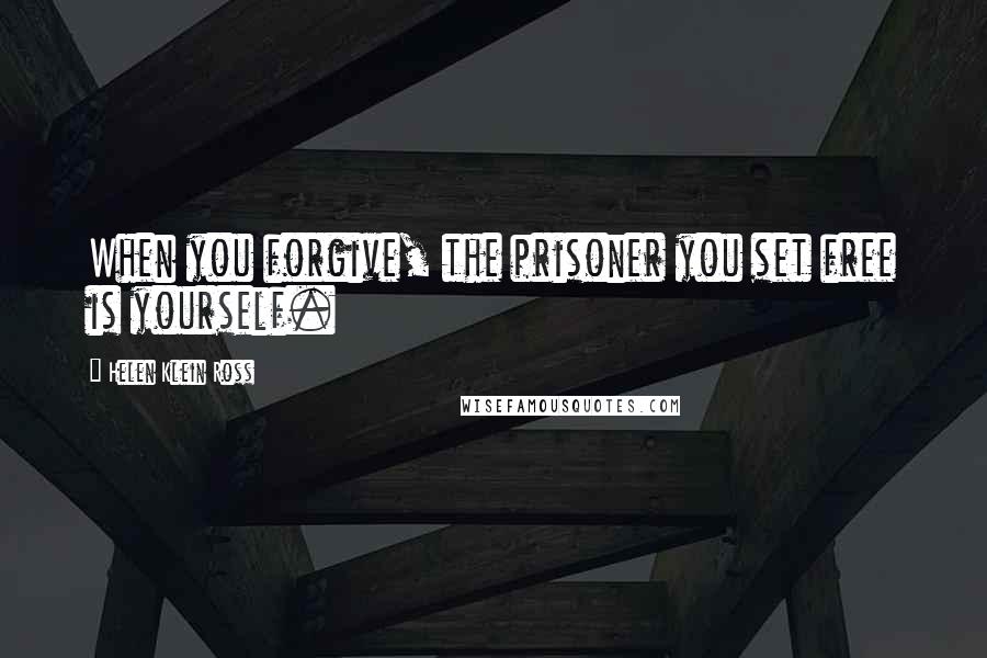 Helen Klein Ross Quotes: When you forgive, the prisoner you set free is yourself.