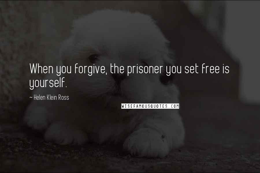 Helen Klein Ross Quotes: When you forgive, the prisoner you set free is yourself.