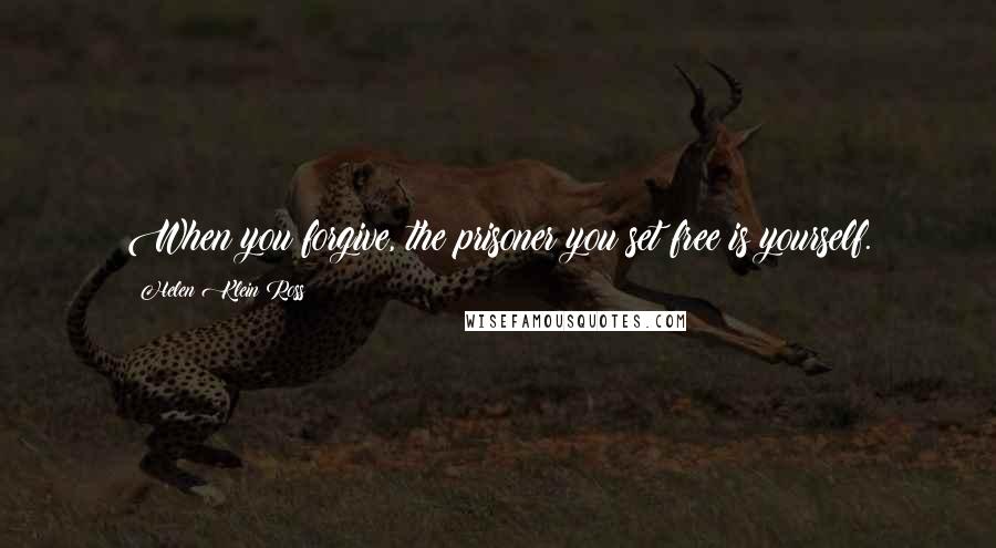 Helen Klein Ross Quotes: When you forgive, the prisoner you set free is yourself.