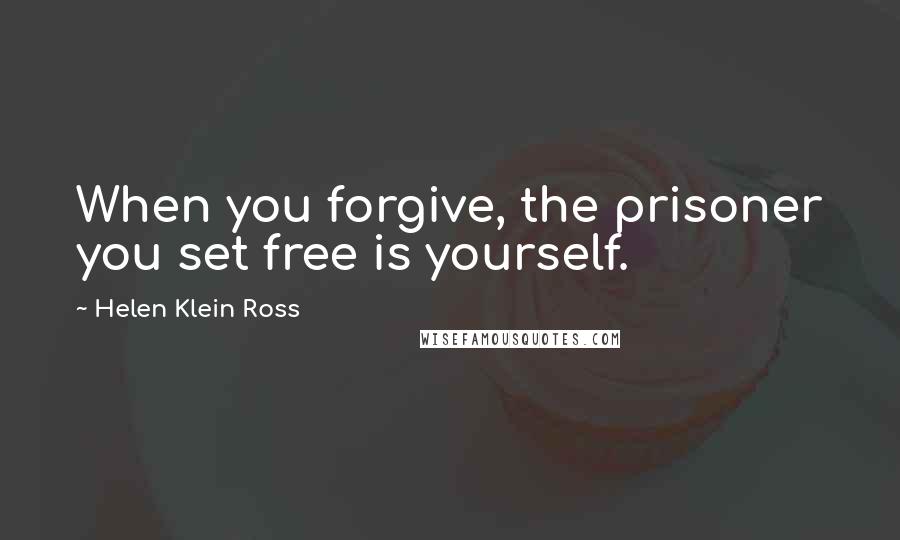 Helen Klein Ross Quotes: When you forgive, the prisoner you set free is yourself.