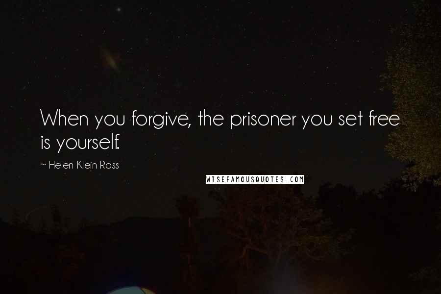 Helen Klein Ross Quotes: When you forgive, the prisoner you set free is yourself.