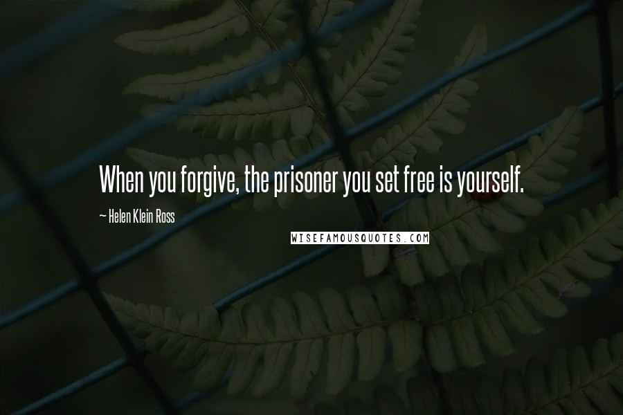 Helen Klein Ross Quotes: When you forgive, the prisoner you set free is yourself.