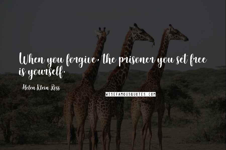 Helen Klein Ross Quotes: When you forgive, the prisoner you set free is yourself.