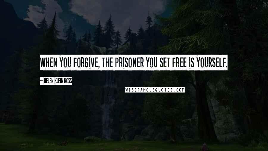 Helen Klein Ross Quotes: When you forgive, the prisoner you set free is yourself.