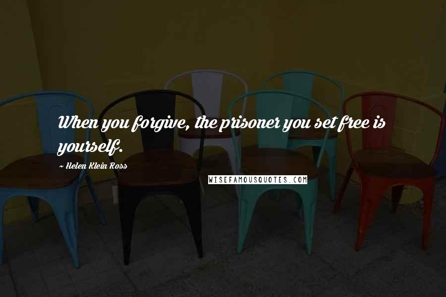 Helen Klein Ross Quotes: When you forgive, the prisoner you set free is yourself.