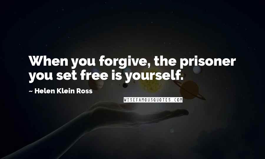 Helen Klein Ross Quotes: When you forgive, the prisoner you set free is yourself.