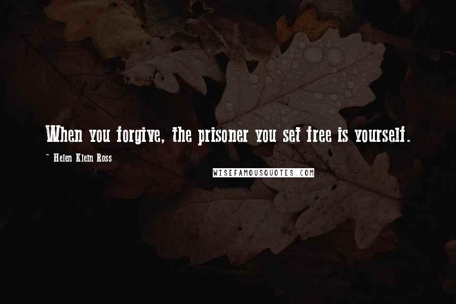 Helen Klein Ross Quotes: When you forgive, the prisoner you set free is yourself.