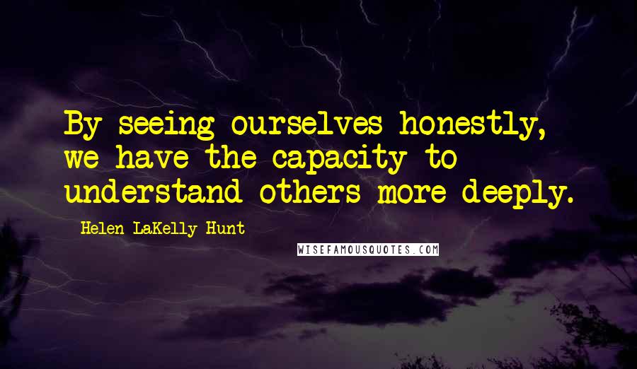 Helen LaKelly Hunt Quotes: By seeing ourselves honestly, we have the capacity to understand others more deeply.