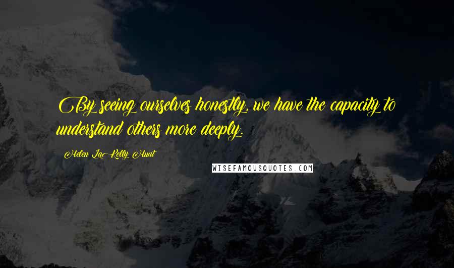 Helen LaKelly Hunt Quotes: By seeing ourselves honestly, we have the capacity to understand others more deeply.