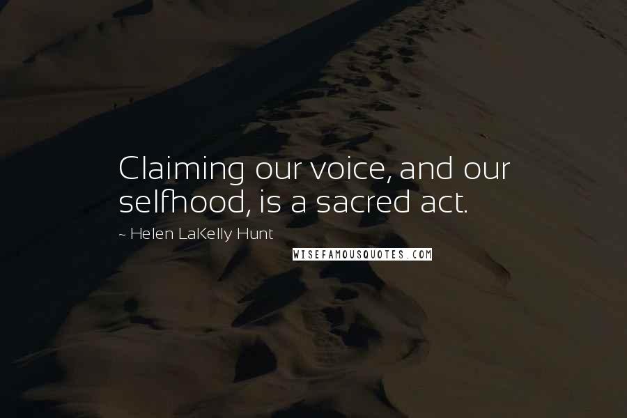 Helen LaKelly Hunt Quotes: Claiming our voice, and our selfhood, is a sacred act.