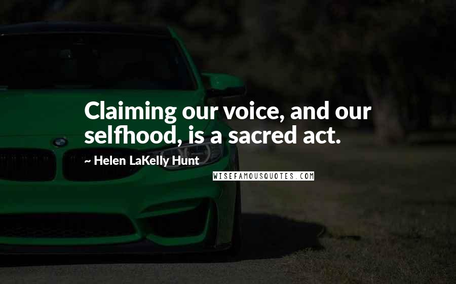 Helen LaKelly Hunt Quotes: Claiming our voice, and our selfhood, is a sacred act.