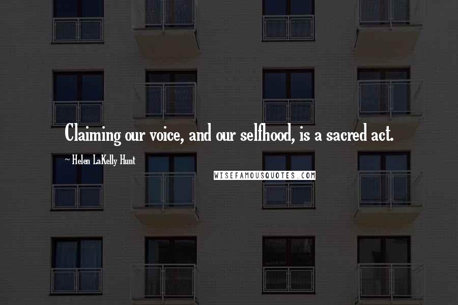 Helen LaKelly Hunt Quotes: Claiming our voice, and our selfhood, is a sacred act.