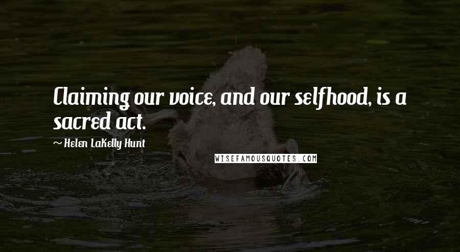 Helen LaKelly Hunt Quotes: Claiming our voice, and our selfhood, is a sacred act.