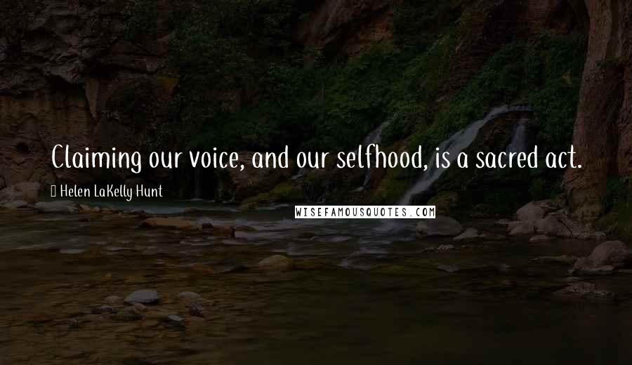 Helen LaKelly Hunt Quotes: Claiming our voice, and our selfhood, is a sacred act.