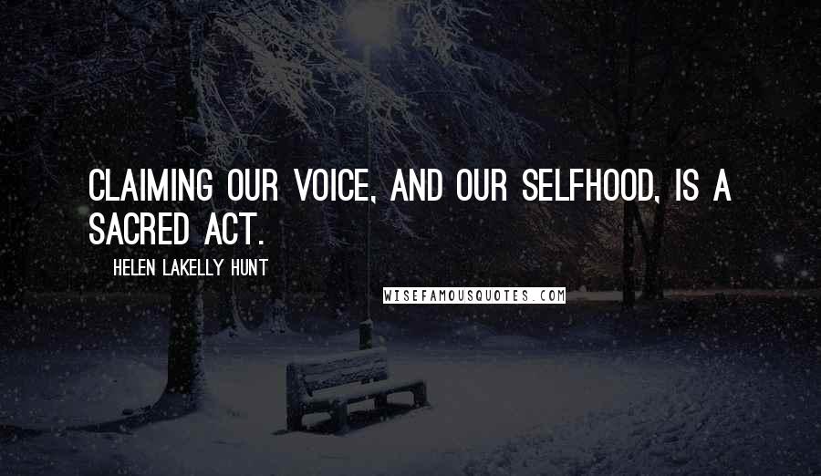 Helen LaKelly Hunt Quotes: Claiming our voice, and our selfhood, is a sacred act.