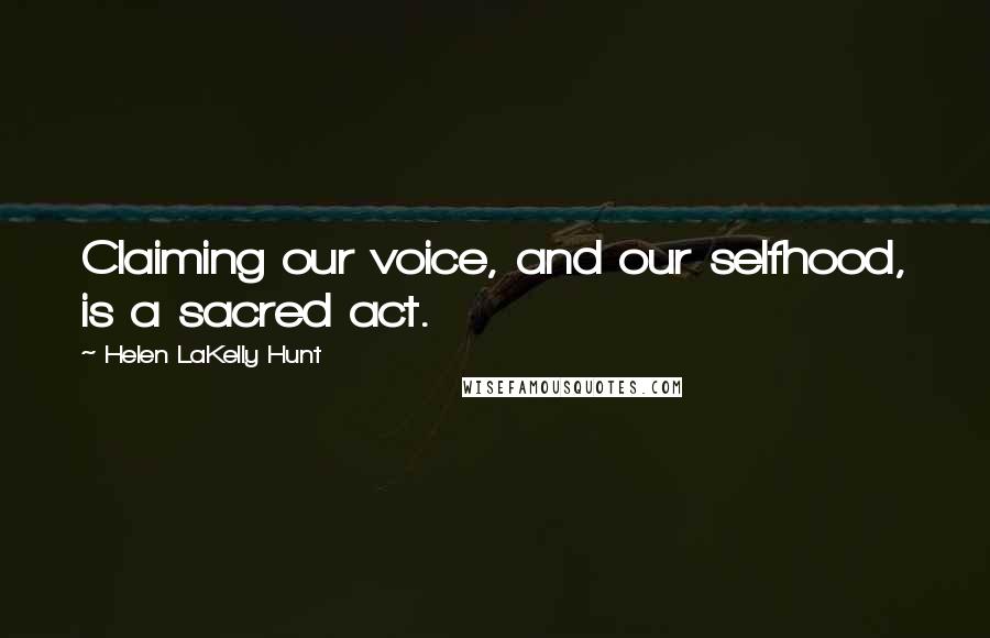 Helen LaKelly Hunt Quotes: Claiming our voice, and our selfhood, is a sacred act.