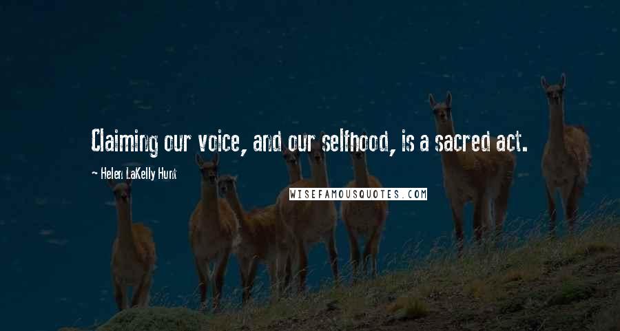 Helen LaKelly Hunt Quotes: Claiming our voice, and our selfhood, is a sacred act.