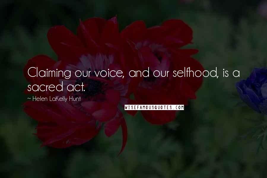 Helen LaKelly Hunt Quotes: Claiming our voice, and our selfhood, is a sacred act.