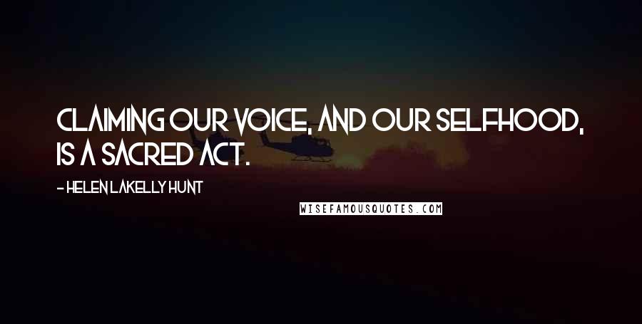 Helen LaKelly Hunt Quotes: Claiming our voice, and our selfhood, is a sacred act.