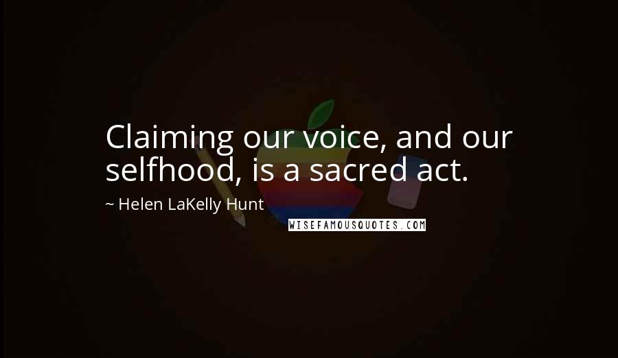 Helen LaKelly Hunt Quotes: Claiming our voice, and our selfhood, is a sacred act.