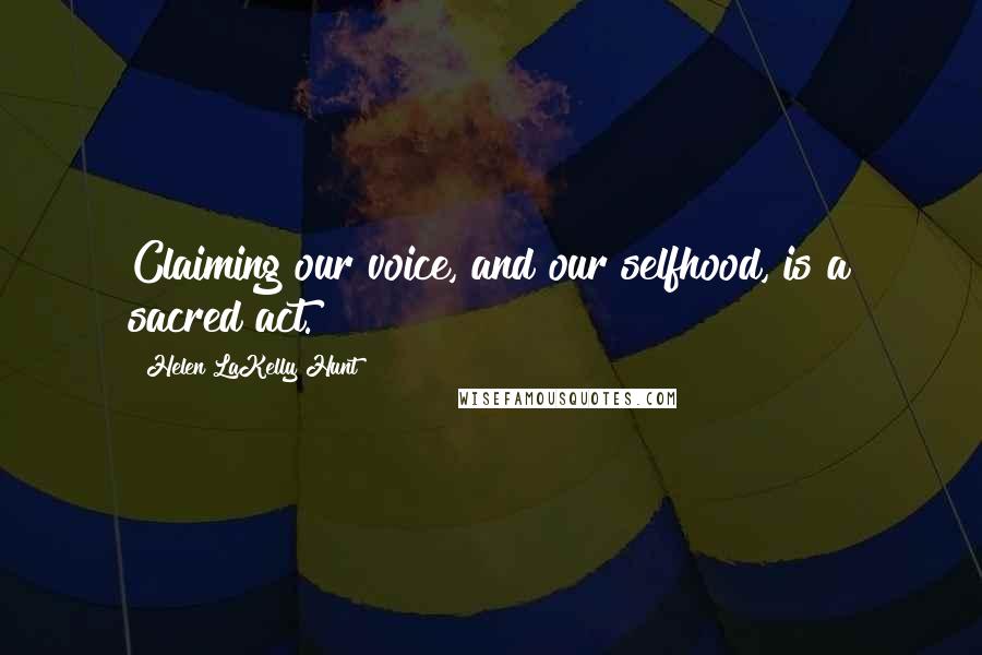 Helen LaKelly Hunt Quotes: Claiming our voice, and our selfhood, is a sacred act.