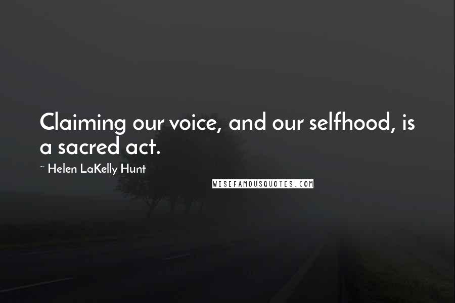 Helen LaKelly Hunt Quotes: Claiming our voice, and our selfhood, is a sacred act.