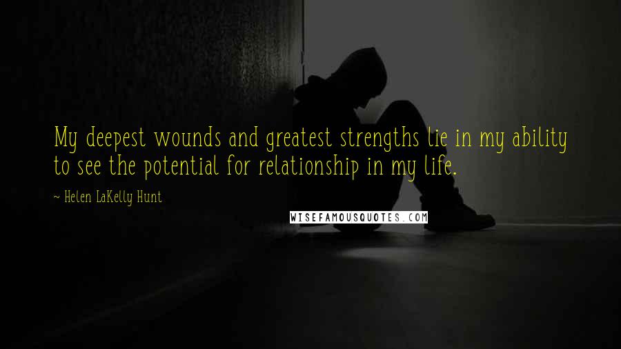 Helen LaKelly Hunt Quotes: My deepest wounds and greatest strengths lie in my ability to see the potential for relationship in my life.