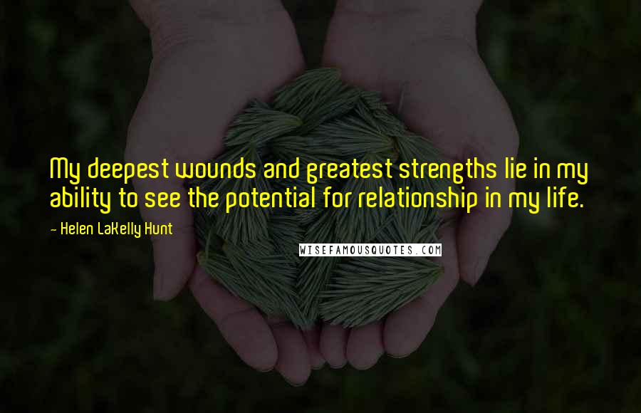 Helen LaKelly Hunt Quotes: My deepest wounds and greatest strengths lie in my ability to see the potential for relationship in my life.