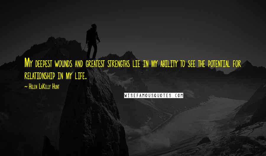 Helen LaKelly Hunt Quotes: My deepest wounds and greatest strengths lie in my ability to see the potential for relationship in my life.